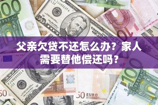 武汉父亲欠贷不还怎么办？家人需要替他偿还吗？