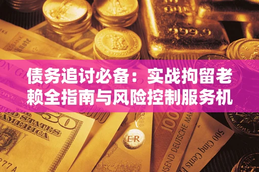 武汉债务追讨必备：实战拘留老赖全指南与风险控制服务机构推荐