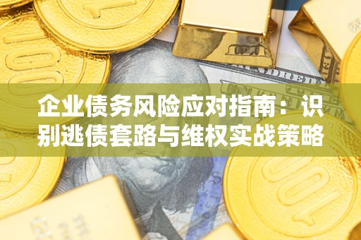 武汉企业债务风险应对指南：识别逃债套路与维权实战策略