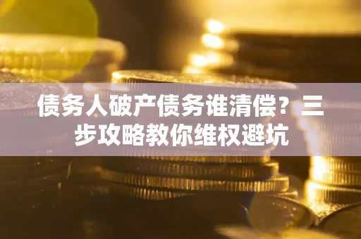 武汉债务人破产债务谁清偿？三步攻略教你维权避坑