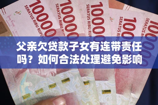 武汉父亲欠贷款子女有连带责任吗？如何合法处理避免影响？