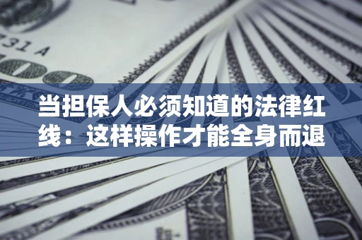 武汉当担保人必须知道的法律红线：这样操作才能全身而退