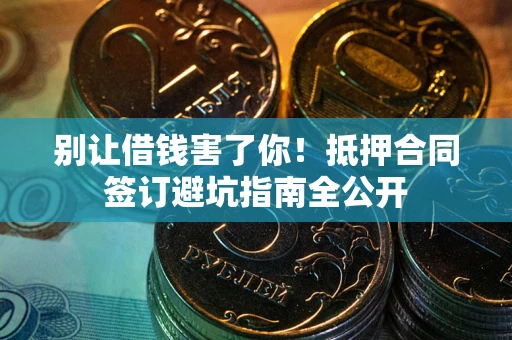 武汉别让借钱害了你！抵押合同签订避坑指南全公开