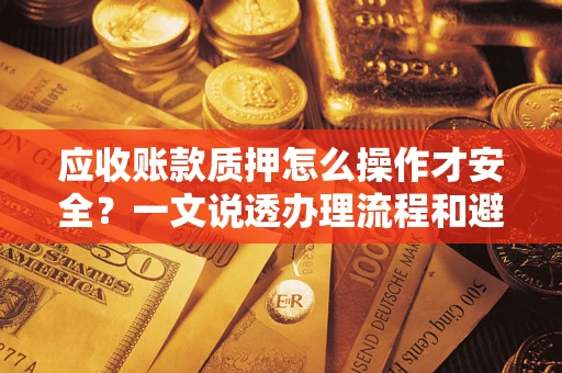 武汉应收账款质押怎么操作才安全？一文说透办理流程和避险绝招